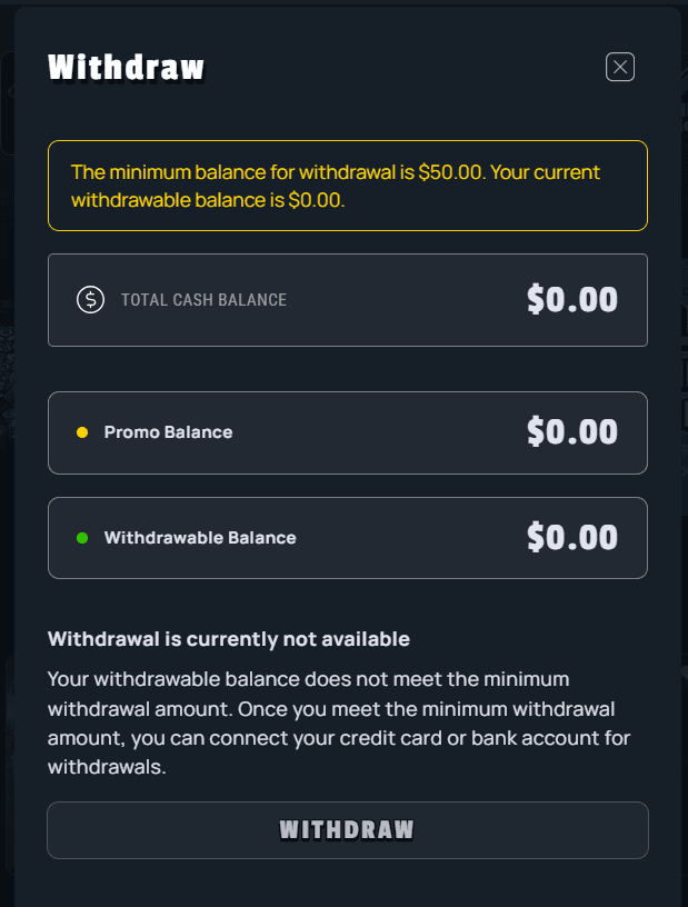 GiddyUp withdraw page - The minimum balance for withdrawal is $50.00. Your current withdrawable balance is $0.00. Total cash balance, promo balance, withdrawable balance. Withdrawal is currently not available. Your withdrawable balance does not meet the minimum withdrawal amount. Once you meet the minimum withdrawal amount, you can connect your credit card or bank account for withdrawals. 