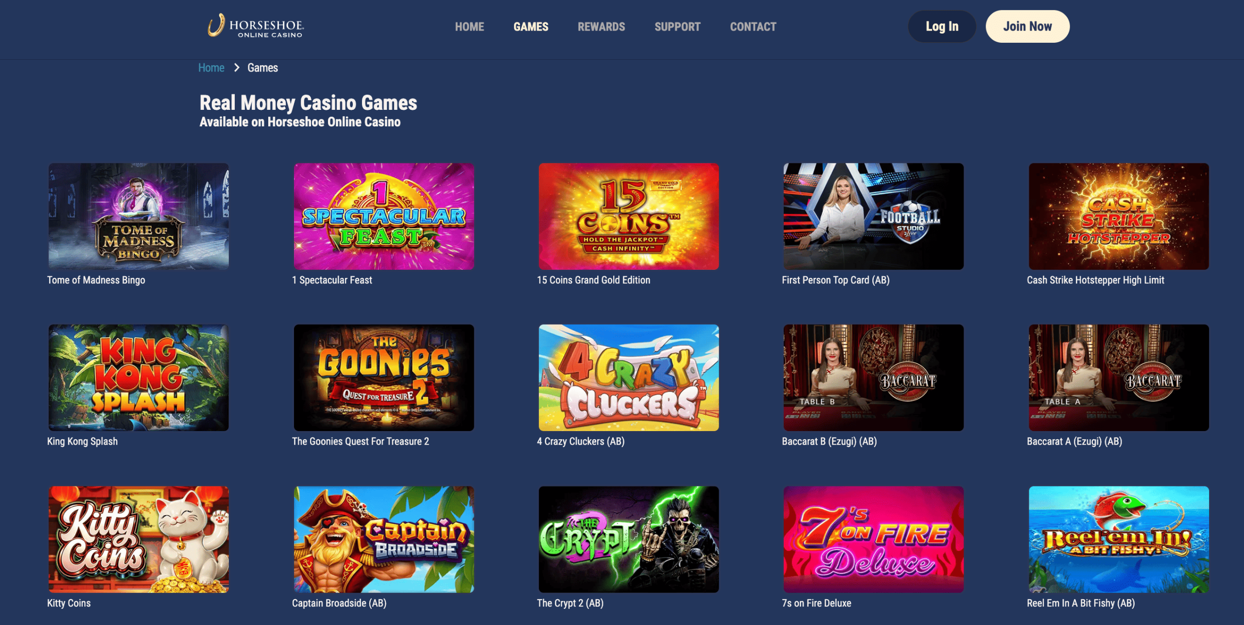 Screenshot of the Horseshoe Online Casino “Real Money Casino Games” webpage. A dark blue interface features navigation links (Home, Games, Rewards, Support, Contact) and Log In and Join Now buttons at the top. Below the page title, “Real Money Casino Games Available on Horseshoe Online Casino,” a grid of colorful game thumbnails is displayed. Visible games include Tome of Madness Bingo, 1 Spectacular Feast, 15 Coins Grand Gold Edition, First Person Top Card (AB), Cash Strike Hotstepper High Limit, King Kong Splash, The Goonies Quest for Treasure 2, 4 Crazy Cluckers (AB), Baccarat B (Ezugi) (AB), Baccarat A (Ezugi) (AB), Kitty Coins, Captain Broadside (AB), The Crypt 2 (AB), 7s on Fire Deluxe, and Reel Em In A Bit Fishy (AB). The game artwork features themes such as adventure, treasure hunting, animals, fantasy, card games, and slot machines.