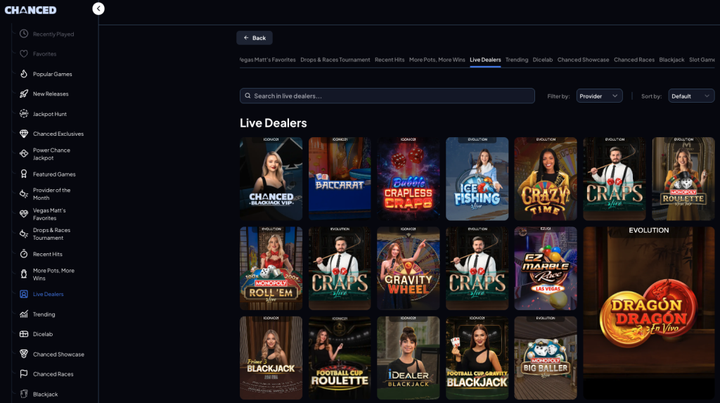 Alt text:

Chanced online casino website showing the Live Dealers games section in a dark-themed interface. A collapsible navigation sidebar on the left lists categories including Recently Played, Favorites, Popular Games, New Releases, Jackpot Hunt, Chanced Exclusives, Power Chance Jackpot, Featured Games, Provider of the Month, Vegas Matt’s Favorites, Drops & Races Tournament, Recent Hits, More Pots, More Wins, Live Dealers, Trending, Dicelab, Chanced Showcase, Chanced Races, and Blackjack.

The main content area includes a Back button, category tabs, a search bar labeled “Search in live dealers…,” and filter and sort dropdown menus. A grid of live dealer game thumbnails is displayed, featuring titles such as Chanced Blackjack VIP, Baccarat, Crapless Craps, Ice Fishing Live, Crazy Time, Craps Live, Monopoly Roulette, Monopoly Roll ’Em Live, Gravity Wheel, Prime Blackjack, Football Cup Roulette, iDealer Blackjack, Football Cup Gravity Blackjack, and Monopoly Big Baller. A large featured game panel on the right highlights Dragon Dragon En Vivo. The page uses a navy and black color scheme with blue accents and white text.